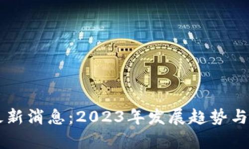 区块链项目最新消息:2023年发展趋势与前沿动态分析