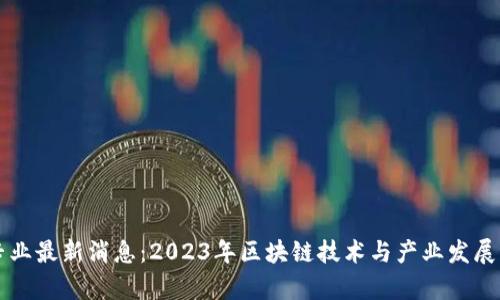 区块链专业最新消息:2023年区块链技术与产业发展动态解析