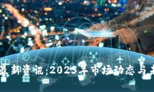区块链币圈最新资讯：2023年市场动态与未来趋势分析