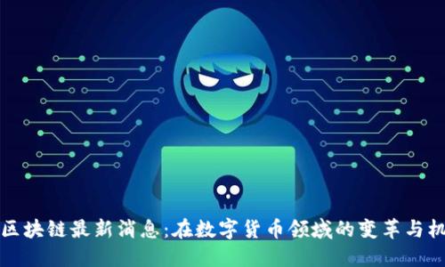 中区块链最新消息：在数字货币领域的变革与机遇