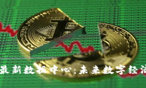 中国区块链最新数据中心：未来数字经济的核心动力