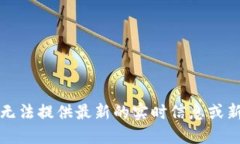 抱歉，我无法提供最新的实时信息或新闻更新。