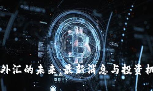 区块链外汇的未来：最新消息与投资机会解析