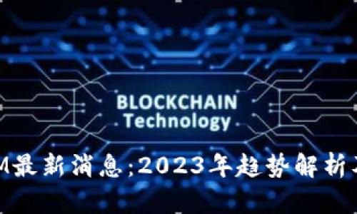 区块链TKM最新消息：2023年趋势解析及未来展望