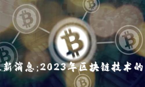 王正明区块链最新消息：2023年区块链技术的革新与未来趋势