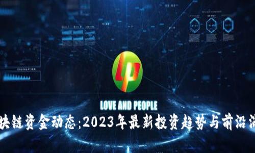 区块链资金动态：2023年最新投资趋势与前沿消息