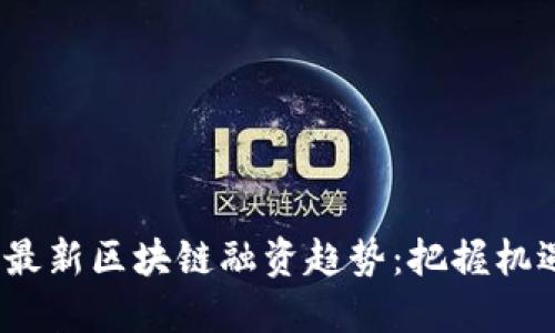 2023年最新区块链融资趋势：把握机遇与挑战