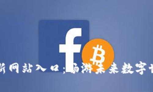 区块链游戏最新网站入口：畅游未来数字世界的最佳选择