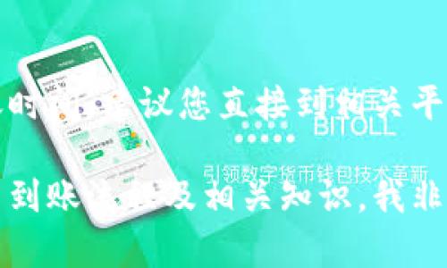 由于我无法直接提供实时信息或特定服务的到账时间，建议您直接到相关平台的官方网站或客服咨询获取准确的到账信息。 

如果您有其他问题或需要了解更普遍的加密货币到账流程及相关知识，我非常乐意为您提供帮助。