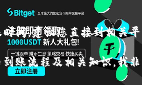 由于我无法直接提供实时信息或特定服务的到账时间，建议您直接到相关平台的官方网站或客服咨询获取准确的到账信息。 

如果您有其他问题或需要了解更普遍的加密货币到账流程及相关知识，我非常乐意为您提供帮助。