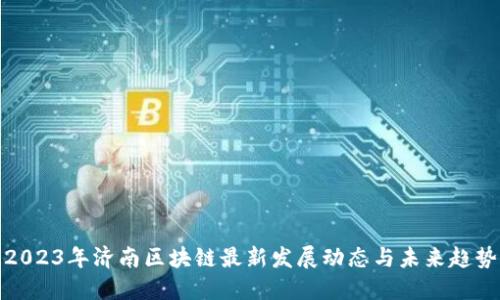 2023年济南区块链最新发展动态与未来趋势