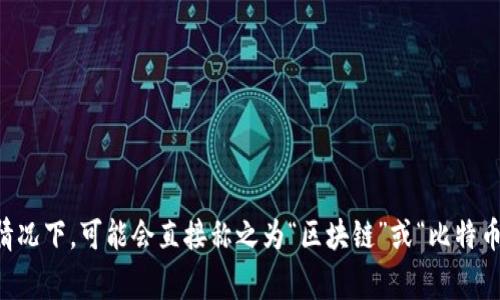 比特币区块链的中文名字通常称为“比特币区块链”。在一些情况下，可能会直接称之为“区块链”或“比特币网络”。如果您需要了解更多相关信息或具体内容，请告诉我！