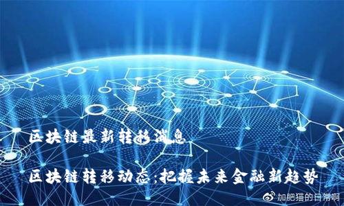区块链最新转移消息

区块链转移动态：把握未来金融新趋势