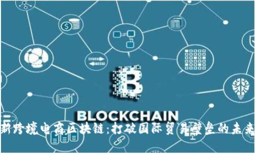 : 最新跨境电商区块链：打破国际贸易壁垒的未来趋势