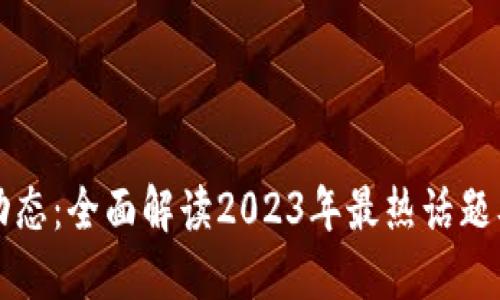 区块链新动态：全面解读2023年最热话题及未来趋势