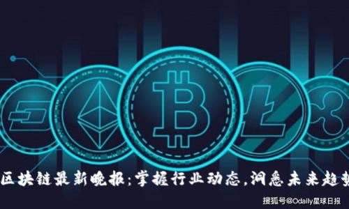 i区块链最新晚报：掌握行业动态，洞悉未来趋势