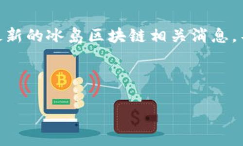 请注意：由于我无法实时更新信息，我的知识截止于2021年，因此无法提供最新的冰岛区块链相关消息。不过，我可以为您撰写一篇关于冰岛区块链的文章并给出相关的背景和见解。

以下是关于冰岛区块链的文章示例：

冰岛区块链最新趋势与前景分析