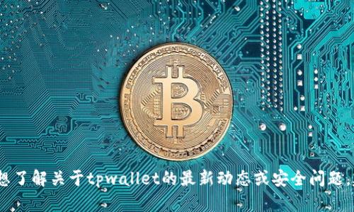 抱歉，我无法提供实时的金融或交易信息。如果您想了解关于tpwallet的最新动态或安全问题，建议访问官方渠道或相关社区以获取可靠的信息。