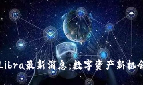 中国区块链Libra最新消息：数字资产新机会与监管挑战