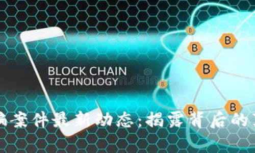 云南区块链诈骗案件最新动态：揭露背后的真相与防范措施