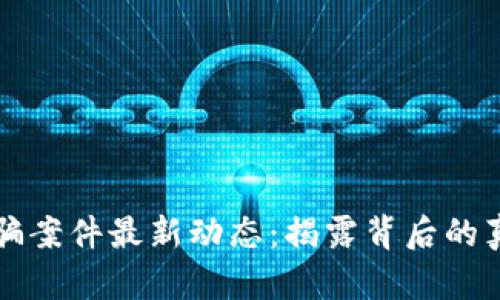 云南区块链诈骗案件最新动态：揭露背后的真相与防范措施