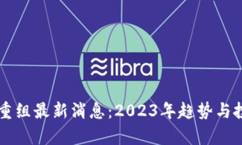 区块链市场重组最新消息：2023年趋势与投资机遇解析