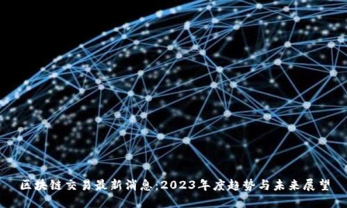 区块链交易最新消息：2023年度趋势与未来展望