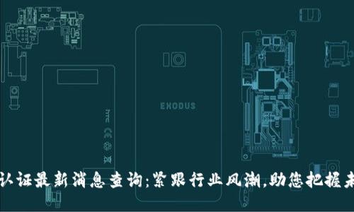 区块链认证最新消息查询：紧跟行业风潮，助您把握未来趋势