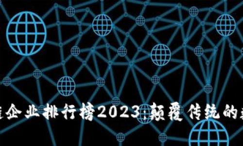 全球区块链企业排行榜2023：颠覆传统的数字新时代