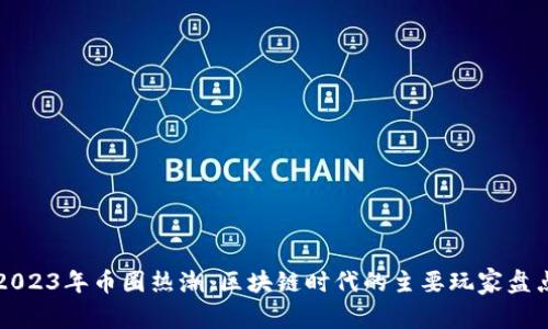 2023年币圈热潮：区块链时代的主要玩家盘点