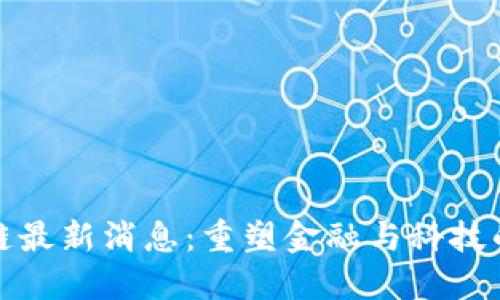 遵义区块链最新消息：重塑金融与科技的未来走向