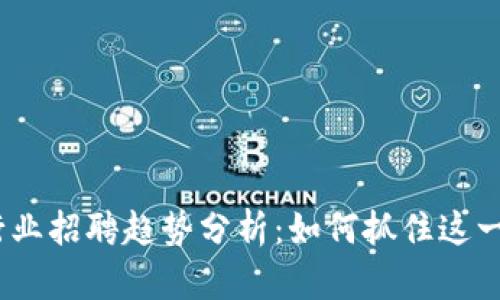 2023年最新区块链行业招聘趋势分析：如何抓住这一快速发展的职业机遇