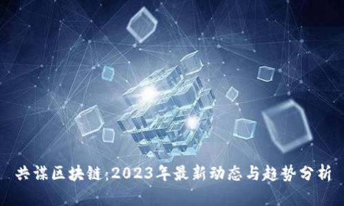 共谋区块链：2023年最新动态与趋势分析