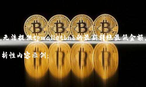 提示：由于我没有实时的区块链数据和具体的实时应用信息，无法提供tpwalletbnb的最新转账最低金额。您可以查阅tpwallet的官方网站或用户社区获取最新信息。

以下是一个关于“tpwalletbnb内转账最低多少”的讨论和分析性内容示例：

tpwallet内转账最低金额解析：了解你的转账需求