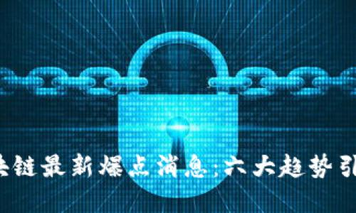 2023年区块链最新爆点消息：六大趋势引领未来变革