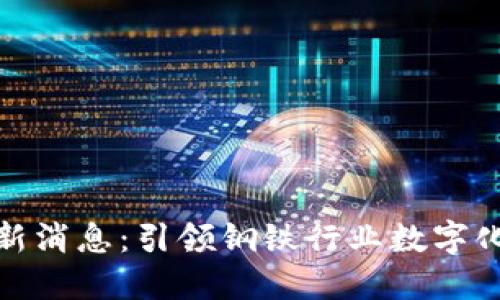 武钢区块链最新消息：引领钢铁行业数字化转型的新机遇