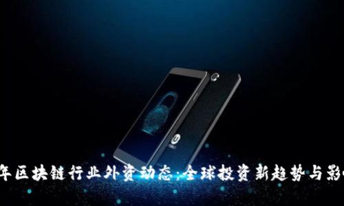 2023年区块链行业外资动态：全球投资新趋势与影响分析