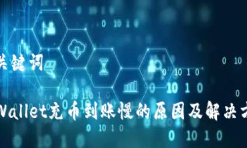 和关键词

TPWallet充币到账慢的原因及解决方案