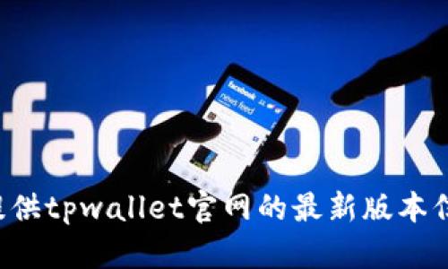 注意：我无法提供实时数据或访问外部网站的信息，因此无法提供tpwallet官网的最新版本信息。如果您需要关于tpwallet的帮助或一般信息，可以告诉我！