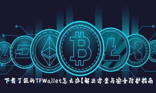 下载了假的TPWallet怎么办？解决方案与安全防护指南
