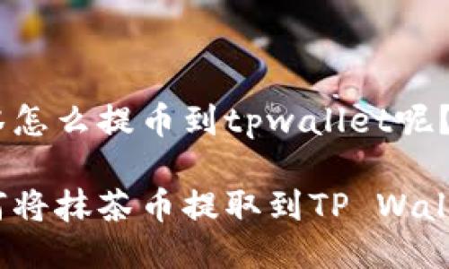 抹茶怎么提币到tpwallet呢？

如何将抹茶币提取到TP Wallet？